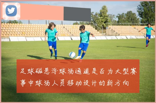 足球磁悬浮球场通道是否为大型赛事中球场人员移动设计的新方向