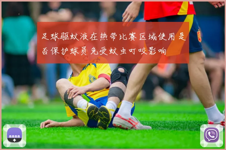 足球驱蚊液在热带比赛区域使用是否保护球员免受蚊虫叮咬影响