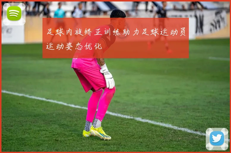 足球内旋矫正训练助力足球运动员运动姿态优化